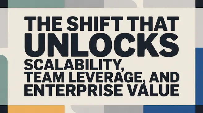 The Shift That Unlocks Scalability, Team Leverage, and Enterprise Value